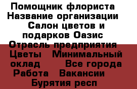 Помощник флориста › Название организации ­ Салон цветов и подарков Оазис › Отрасль предприятия ­ Цветы › Минимальный оклад ­ 1 - Все города Работа » Вакансии   . Бурятия респ.